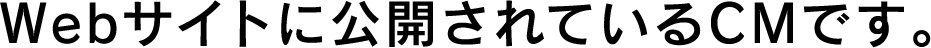 Webサイトに公開されているCMです。
