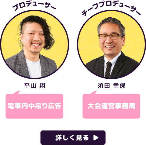 プロデューサー 平山 翔 電車内中吊り広告 チーフプロデューサー 須田 幸保 大会運営事務局 詳しく見る