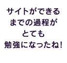 サイトができるまでの過程がとても勉強になったね！